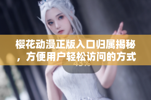 樱花动漫正版入口归属揭秘，方便用户轻松访问的方式