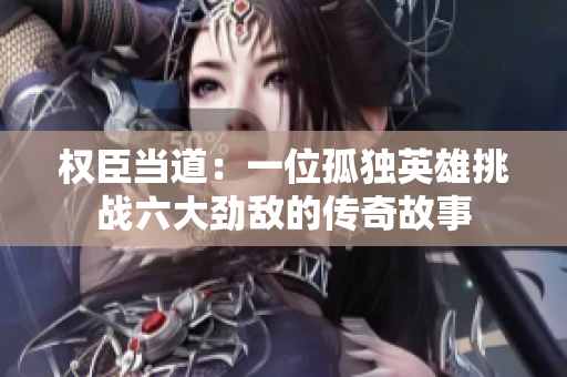 权臣当道：一位孤独英雄挑战六大劲敌的传奇故事