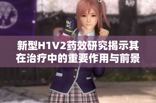 新型H1V2药效研究揭示其在治疗中的重要作用与前景