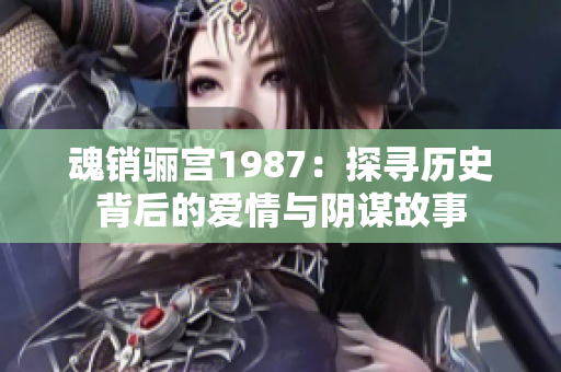 魂销骊宫1987：探寻历史背后的爱情与阴谋故事