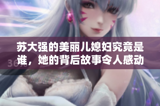 苏大强的美丽儿媳妇究竟是谁，她的背后故事令人感动