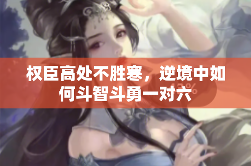 权臣高处不胜寒，逆境中如何斗智斗勇一对六
