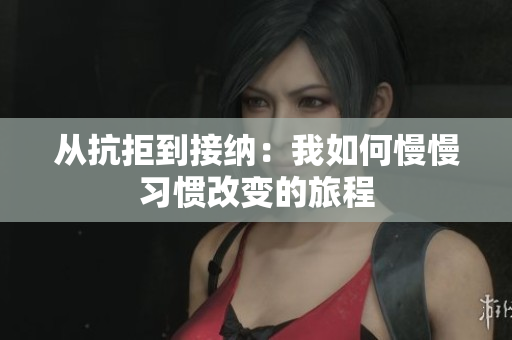 从抗拒到接纳：我如何慢慢习惯改变的旅程
