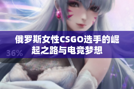 俄罗斯女性CSGO选手的崛起之路与电竞梦想