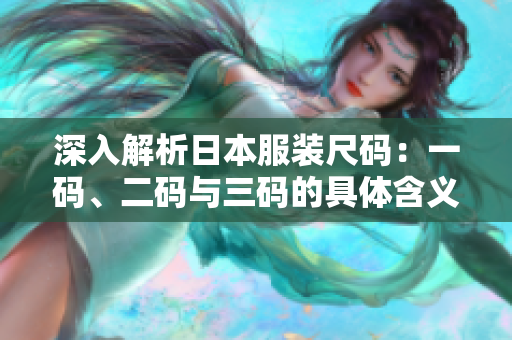 深入解析日本服装尺码：一码、二码与三码的具体含义与区别