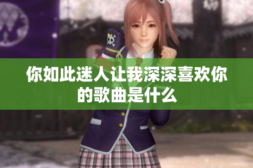 你如此迷人让我深深喜欢你的歌曲是什么