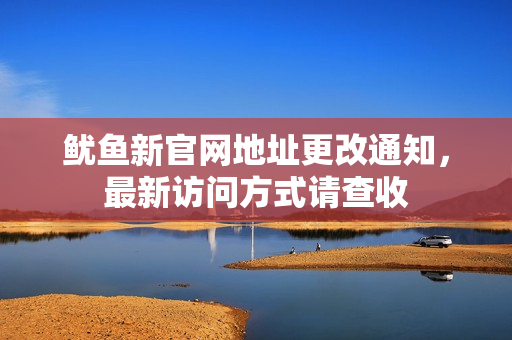 鱿鱼新官网地址更改通知，最新访问方式请查收