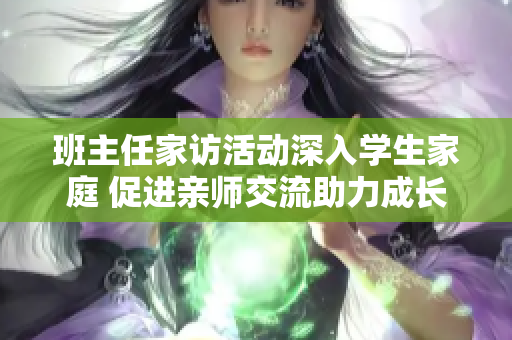 班主任家访活动深入学生家庭 促进亲师交流助力成长
