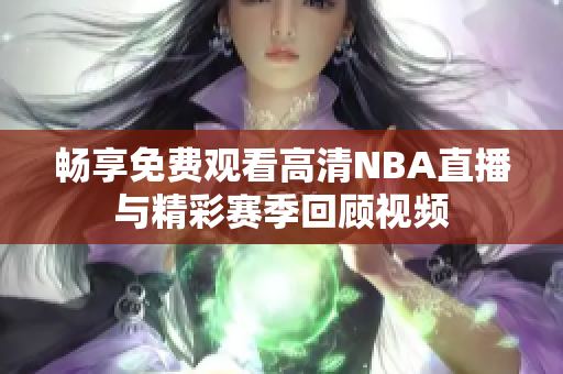 畅享免费观看高清NBA直播与精彩赛季回顾视频