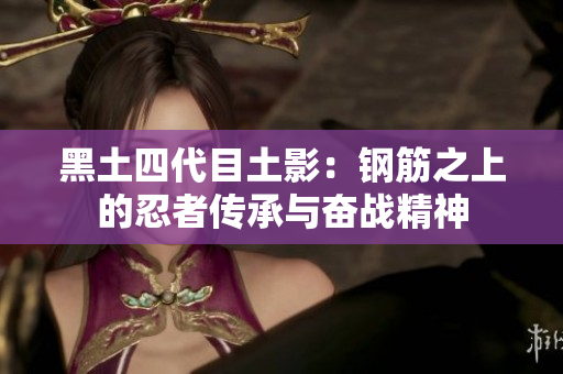 黑土四代目土影：钢筋之上的忍者传承与奋战精神