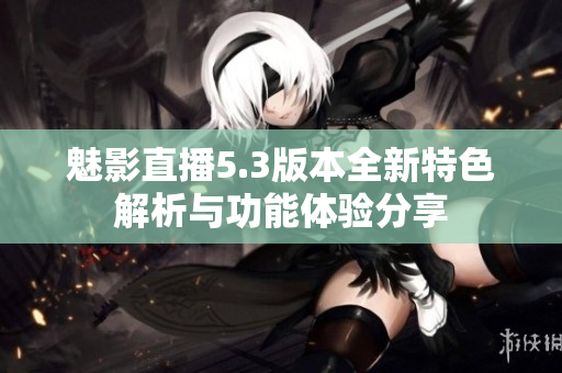 魅影直播5.3版本全新特色解析与功能体验分享