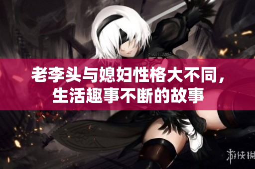 老李头与媳妇性格大不同，生活趣事不断的故事