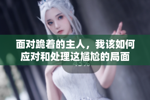 面对跪着的主人，我该如何应对和处理这尴尬的局面