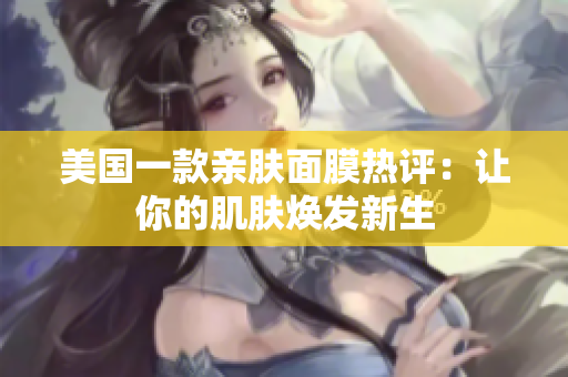 美国一款亲肤面膜热评：让你的肌肤焕发新生