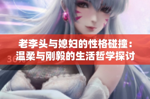 老李头与媳妇的性格碰撞：温柔与刚毅的生活哲学探讨