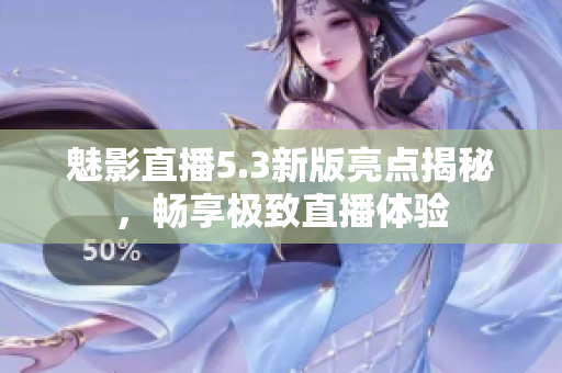 魅影直播5.3新版亮点揭秘，畅享极致直播体验