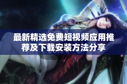 最新精选免费短视频应用推荐及下载安装方法分享