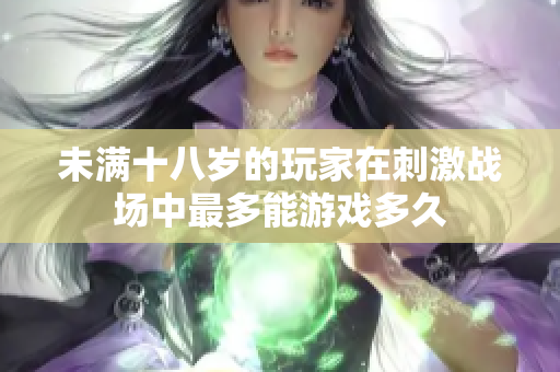 未满十八岁的玩家在刺激战场中最多能游戏多久