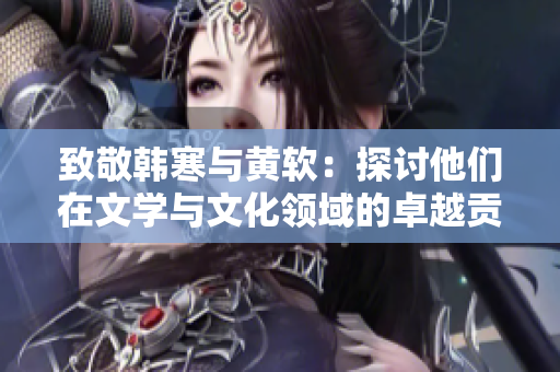致敬韩寒与黄软：探讨他们在文学与文化领域的卓越贡献