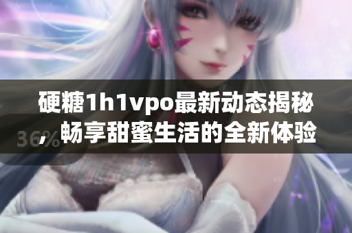 硬糖1h1vpo最新动态揭秘，畅享甜蜜生活的全新体验