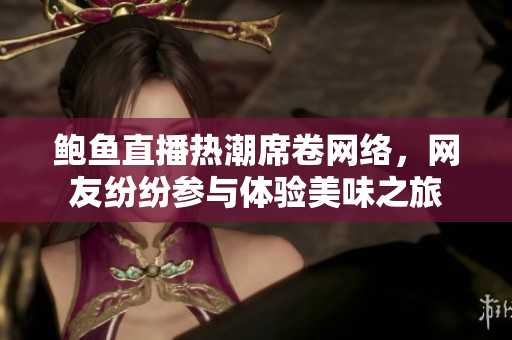 鲍鱼直播热潮席卷网络，网友纷纷参与体验美味之旅