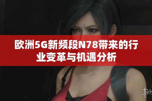 欧洲5G新频段N78带来的行业变革与机遇分析