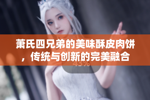 萧氏四兄弟的美味酥皮肉饼，传统与创新的完美融合