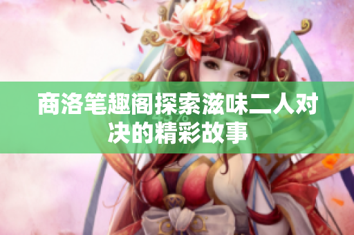 商洛笔趣阁探索滋味二人对决的精彩故事