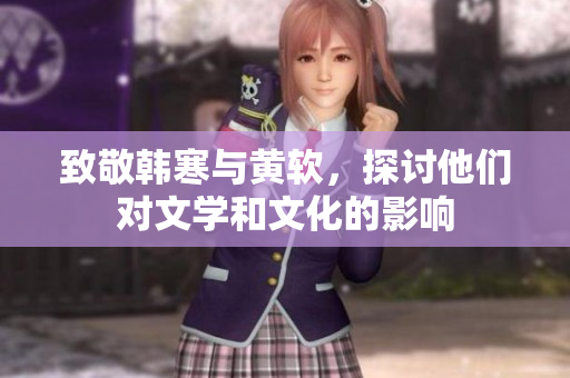 致敬韩寒与黄软，探讨他们对文学和文化的影响