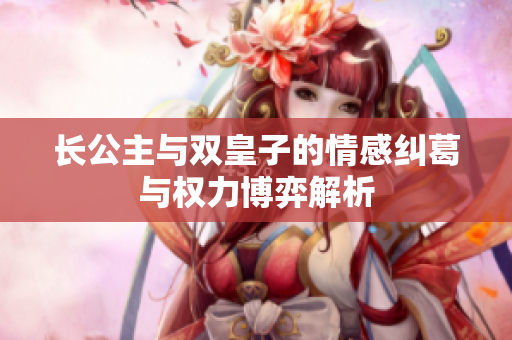 长公主与双皇子的情感纠葛与权力博弈解析