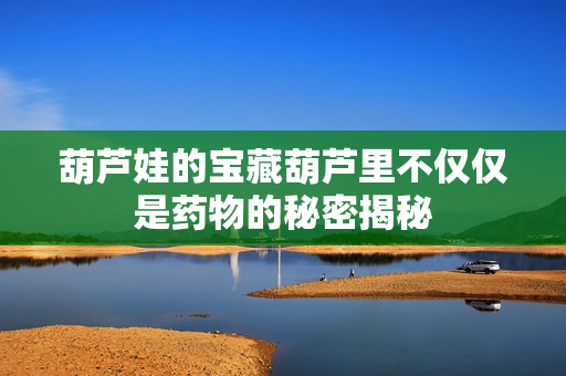 葫芦娃的宝藏葫芦里不仅仅是药物的秘密揭秘