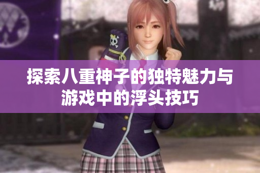 探索八重神子的独特魅力与游戏中的浮头技巧