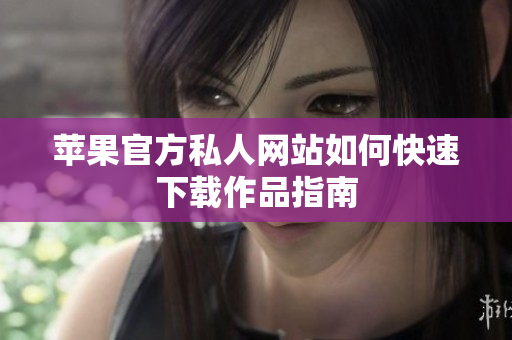 苹果官方私人网站如何快速下载作品指南