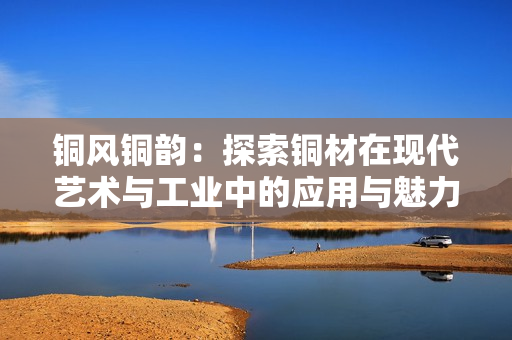 铜风铜韵：探索铜材在现代艺术与工业中的应用与魅力