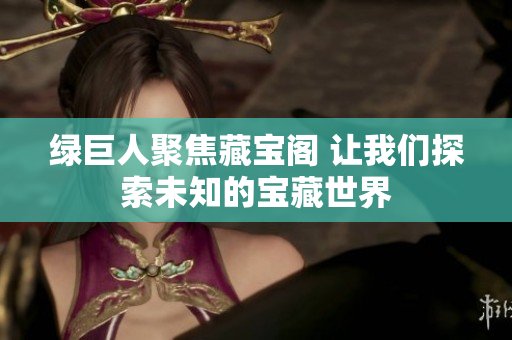 绿巨人聚焦藏宝阁 让我们探索未知的宝藏世界