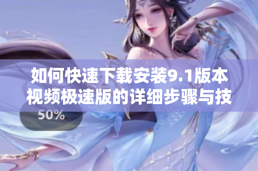 如何快速下载安装9.1版本视频极速版的详细步骤与技巧