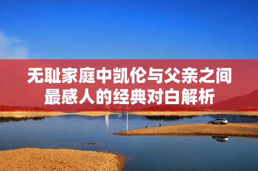 无耻家庭中凯伦与父亲之间最感人的经典对白解析