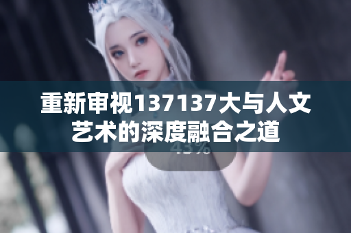 重新审视137137大与人文艺术的深度融合之道