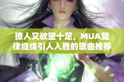 撩人又欲望十足，MUA旋律缠绵引人入胜的歌曲推荐