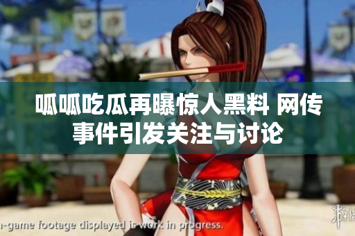 呱呱吃瓜再曝惊人黑料 网传事件引发关注与讨论