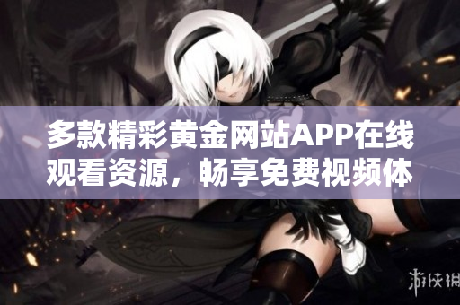 多款精彩黄金网站APP在线观看资源，畅享免费视频体验
