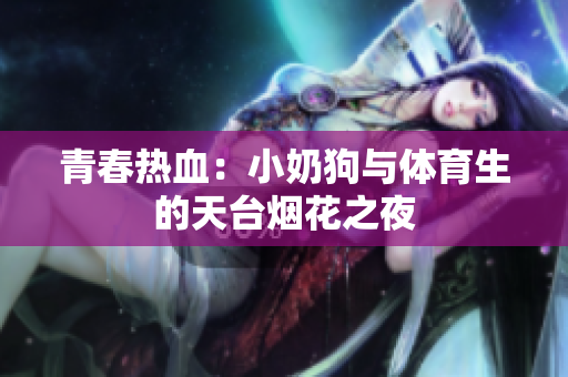 青春热血：小奶狗与体育生的天台烟花之夜