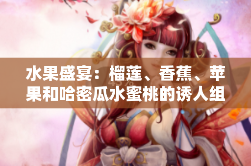 水果盛宴：榴莲、香蕉、苹果和哈密瓜水蜜桃的诱人组合