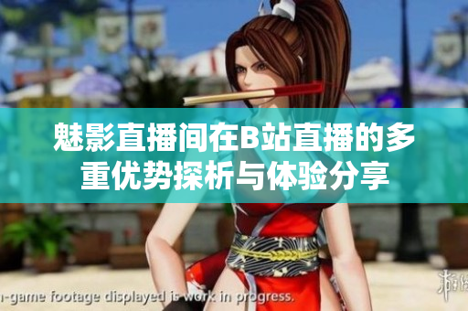 魅影直播间在B站直播的多重优势探析与体验分享