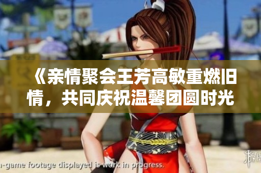 《亲情聚会王芳高敏重燃旧情，共同庆祝温馨团圆时光》