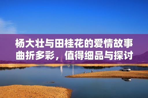 杨大壮与田桂花的爱情故事曲折多彩，值得细品与探讨