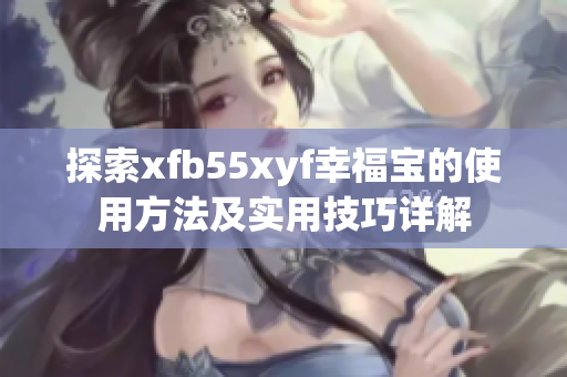 探索xfb55xyf幸福宝的使用方法及实用技巧详解