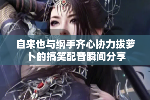 自来也与纲手齐心协力拔萝卜的搞笑配音瞬间分享