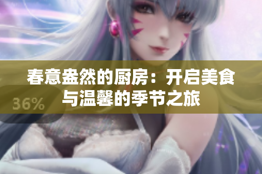 春意盎然的厨房：开启美食与温馨的季节之旅