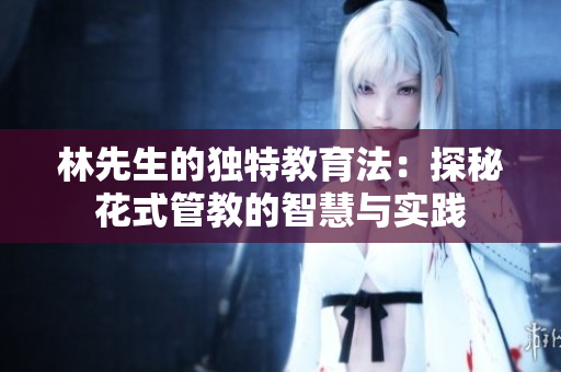 林先生的独特教育法：探秘花式管教的智慧与实践